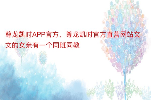 尊龙凯时APP官方，尊龙凯时官方直营网站文文的女亲有一个同班同教