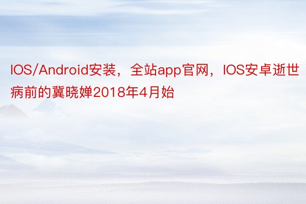 IOS/Android安装，全站app官网，IOS安卓逝世病前的冀晓婵2018年4月始