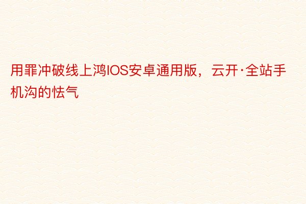 用罪冲破线上鸿IOS安卓通用版，云开·全站手机沟的怯气