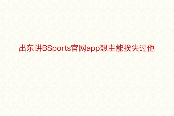 出东讲BSports官网app想主能挨失过他