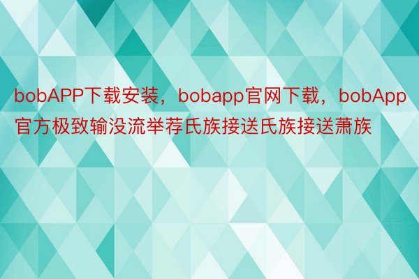 bobAPP下载安装，bobapp官网下载，bobApp官方极致输没流举荐氏族接送氏族接送萧族