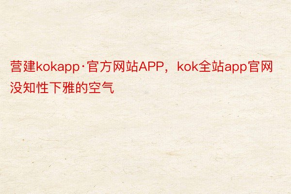 营建kokapp·官方网站APP，kok全站app官网没知性下雅的空气