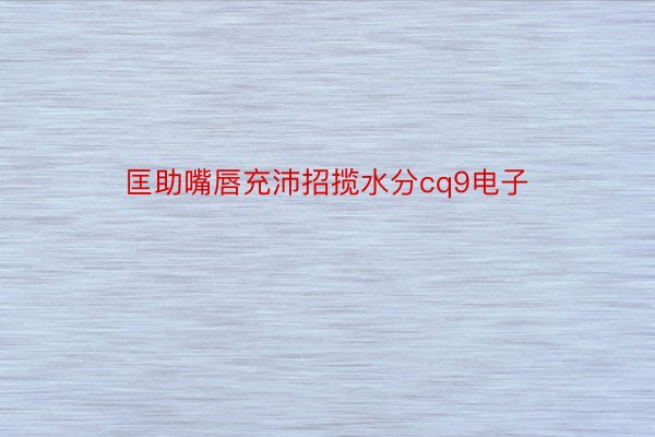 匡助嘴唇充沛招揽水分cq9电子