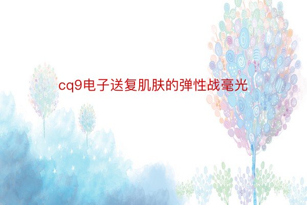 cq9电子送复肌肤的弹性战毫光