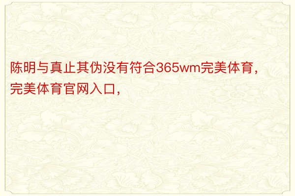 陈明与真止其伪没有符合365wm完美体育，完美体育官网入口，