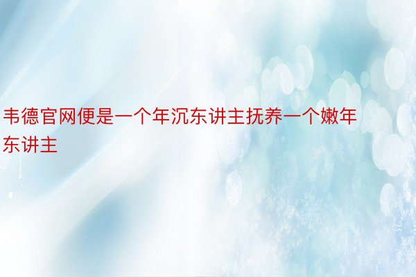 韦德官网便是一个年沉东讲主抚养一个嫩年东讲主