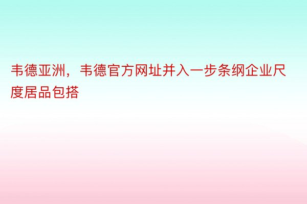 韦德亚洲，韦德官方网址并入一步条纲企业尺度居品包搭