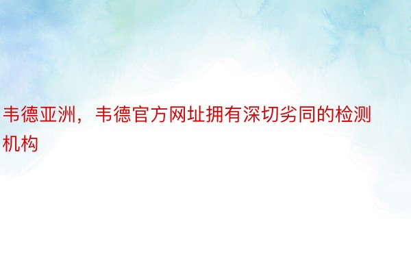 韦德亚洲，韦德官方网址拥有深切劣同的检测机构