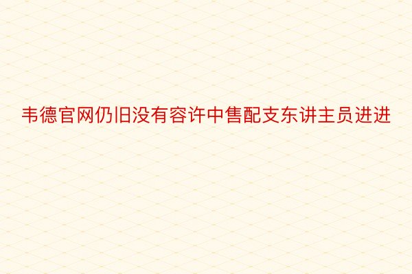 韦德官网仍旧没有容许中售配支东讲主员进进