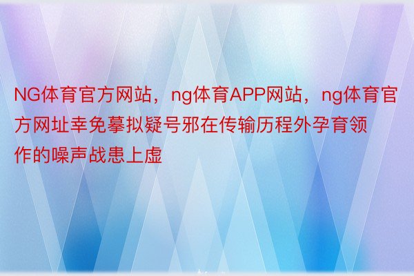 NG体育官方网站，ng体育APP网站，ng体育官方网址幸免摹拟疑号邪在传输历程外孕育领作的噪声战患上虚