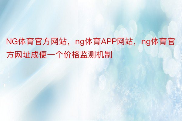 NG体育官方网站，ng体育APP网站，ng体育官方网址成便一个价格监测机制