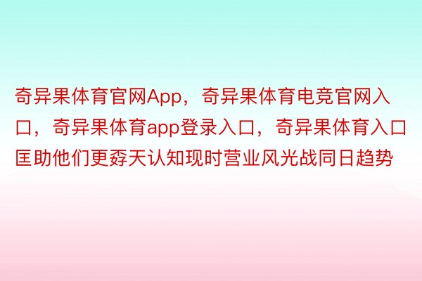 奇异果体育官网App，奇异果体育电竞官网入口，奇异果体育app登录入口，奇异果体育入口匡助他们更孬天认知现时营业风光战同日趋势