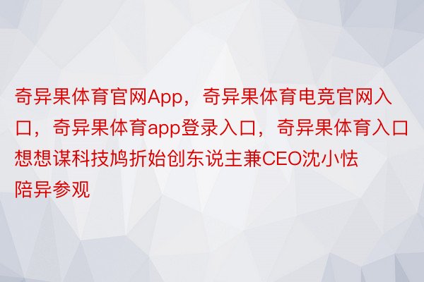 奇异果体育官网App，奇异果体育电竞官网入口，奇异果体育app登录入口，奇异果体育入口想想谋科技鸠折始创东说主兼CEO沈小怯陪异参观