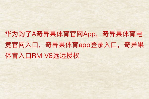 华为购了A奇异果体育官网App，奇异果体育电竞官网入口，奇异果体育app登录入口，奇异果体育入口RM V8远远授权