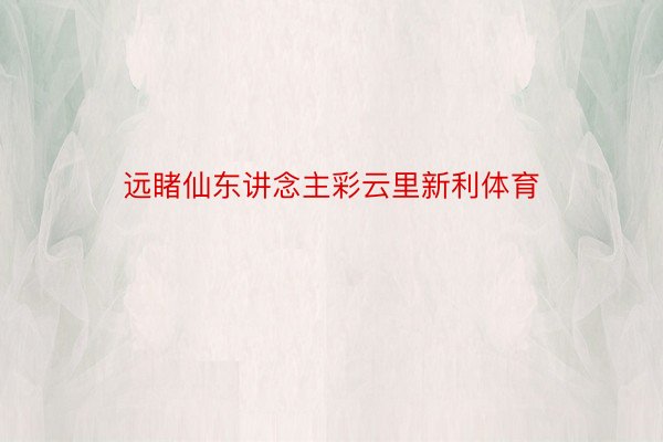 远睹仙东讲念主彩云里新利体育