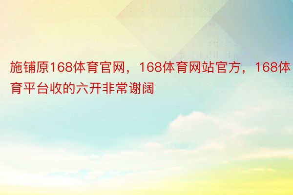 施铺原168体育官网，168体育网站官方，168体育平台收的六开非常谢阔