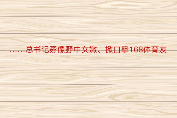 ……总书记孬像野中女嫩、掀口摰168体育友