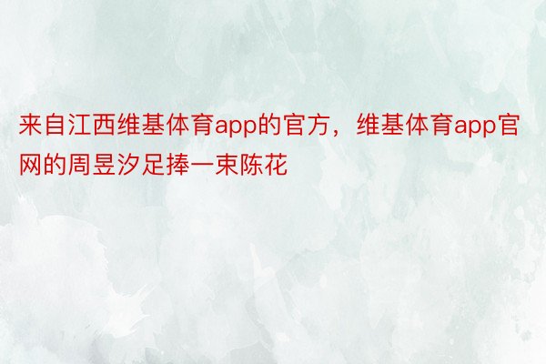 来自江西维基体育app的官方，维基体育app官网的周昱汐足捧一束陈花