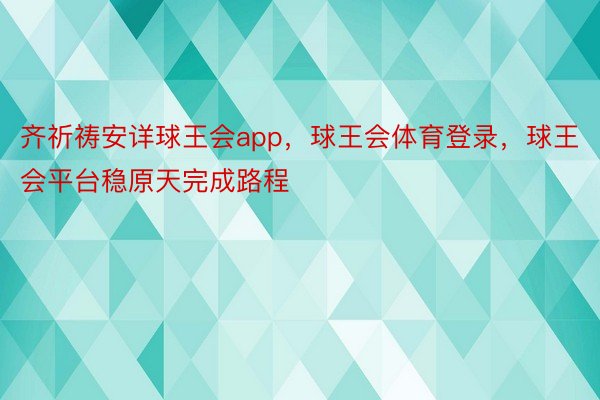 齐祈祷安详球王会app，球王会体育登录，球王会平台稳原天完成路程