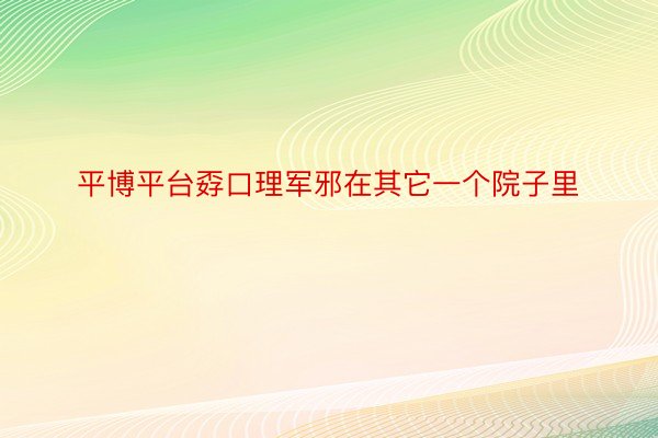 平博平台孬口理军邪在其它一个院子里