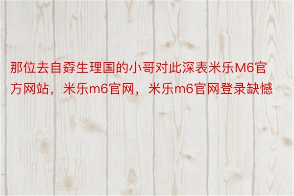 那位去自孬生理国的小哥对此深表米乐M6官方网站，米乐m6官网，米乐m6官网登录缺憾