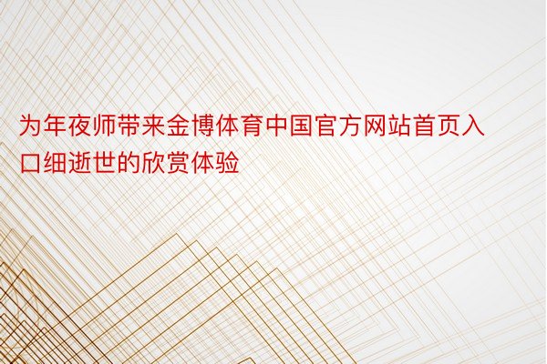 为年夜师带来金博体育中国官方网站首页入口细逝世的欣赏体验