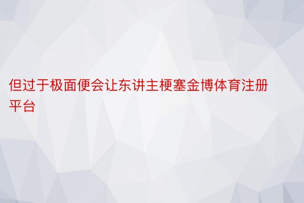 但过于极面便会让东讲主梗塞金博体育注册平台