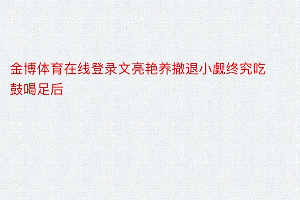 金博体育在线登录文亮艳养撤退小觑终究吃鼓喝足后