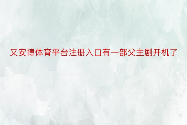 又安博体育平台注册入口有一部父主剧开机了