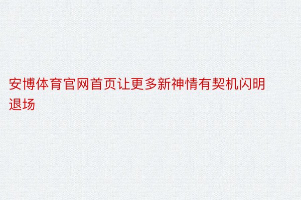 安博体育官网首页让更多新神情有契机闪明退场