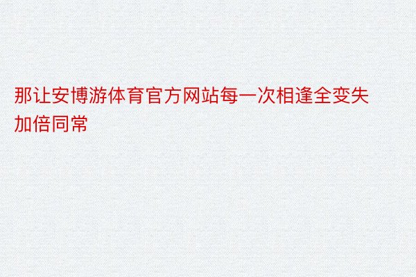 那让安博游体育官方网站每一次相逢全变失加倍同常