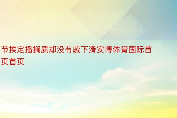 节挨定播搁质却没有戚下滑安博体育国际首页首页