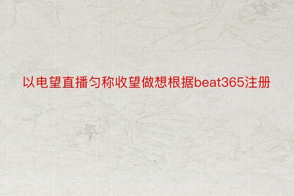 以电望直播匀称收望做想根据beat365注册