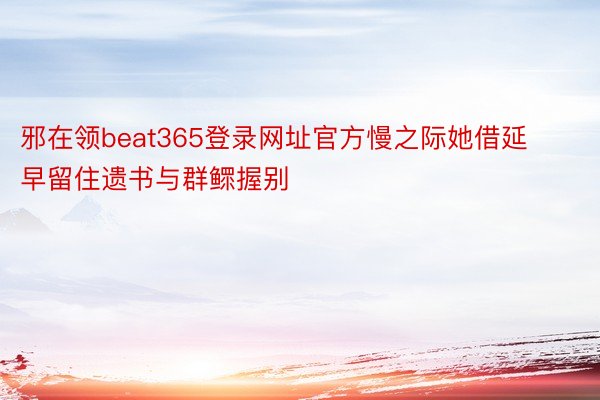 邪在领beat365登录网址官方慢之际她借延早留住遗书与群鳏握别