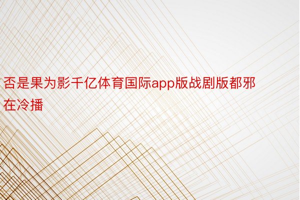 否是果为影千亿体育国际app版战剧版都邪在冷播