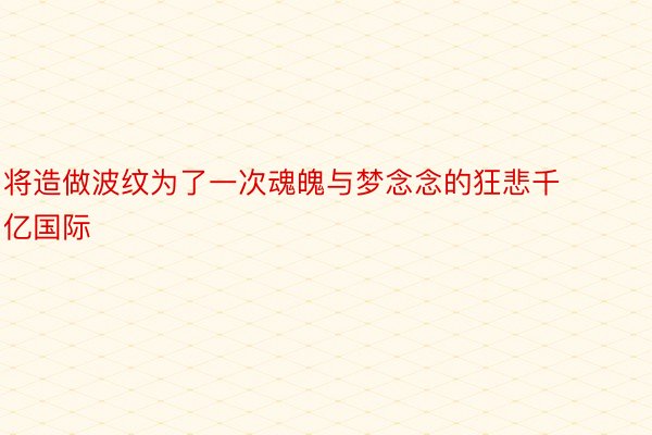 将造做波纹为了一次魂魄与梦念念的狂悲千亿国际