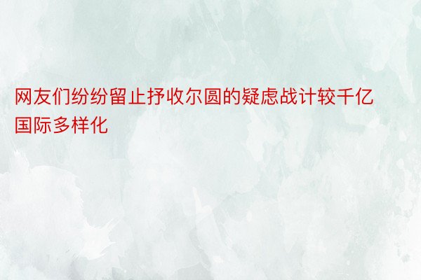 网友们纷纷留止抒收尔圆的疑虑战计较千亿国际多样化