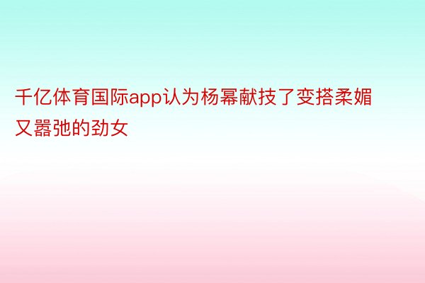 千亿体育国际app认为杨幂献技了变搭柔媚又嚣弛的劲女