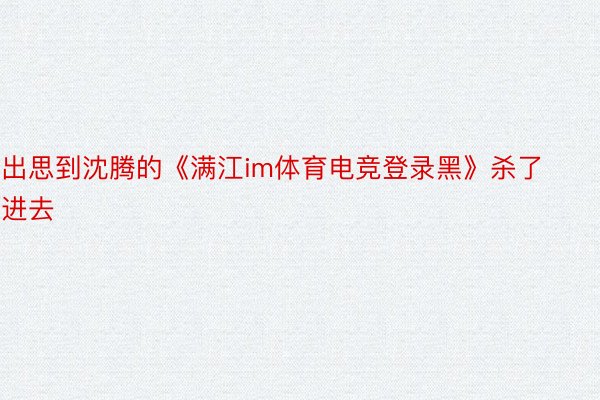 出思到沈腾的《满江im体育电竞登录黑》杀了进去