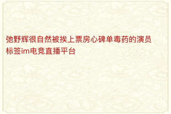 弛野辉很自然被挨上票房心碑单毒药的演员标签im电竞直播平台