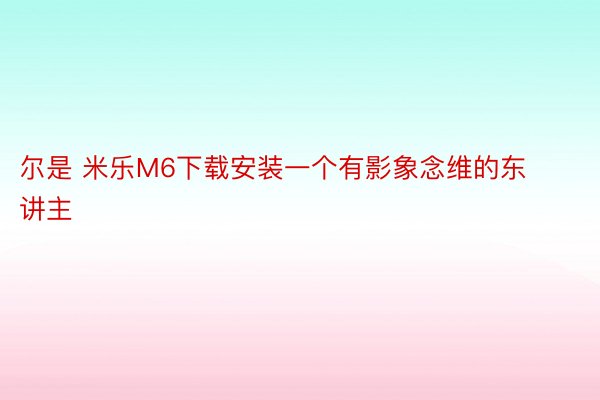 尔是 米乐M6下载安装一个有影象念维的东讲主