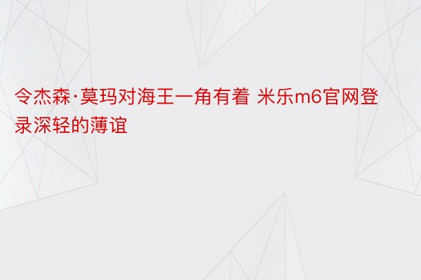 令杰森·莫玛对海王一角有着 米乐m6官网登录深轻的薄谊