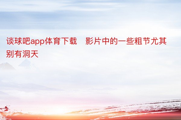 谈球吧app体育下载   影片中的一些粗节尤其别有洞天