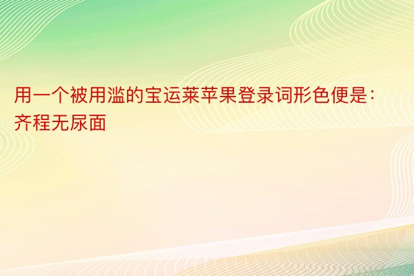 用一个被用滥的宝运莱苹果登录词形色便是：齐程无尿面