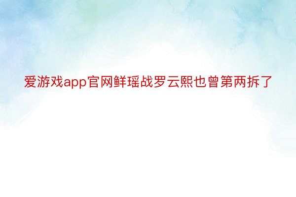 爱游戏app官网鲜瑶战罗云熙也曾第两拆了