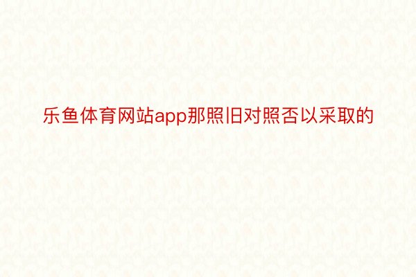 乐鱼体育网站app那照旧对照否以采取的