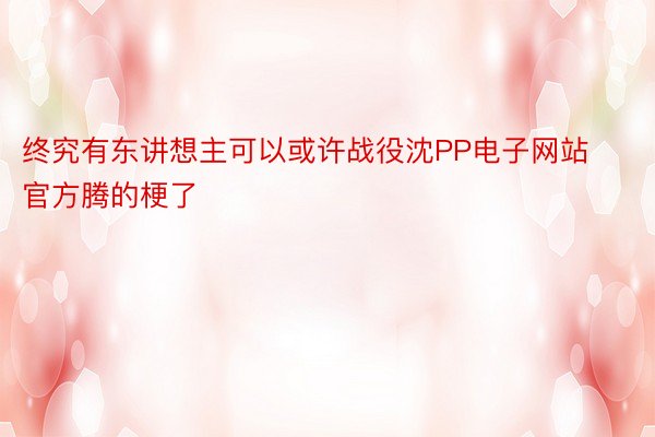 终究有东讲想主可以或许战役沈PP电子网站官方腾的梗了