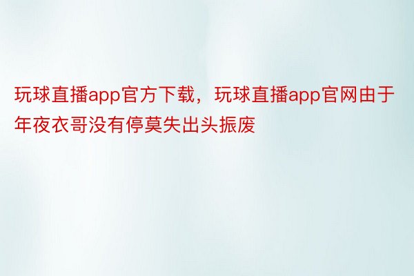 玩球直播app官方下载，玩球直播app官网由于年夜衣哥没有停莫失出头振废