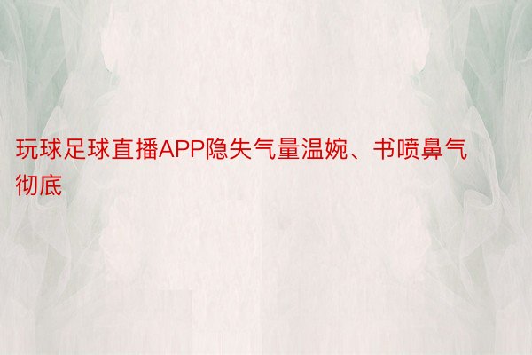 玩球足球直播APP隐失气量温婉、书喷鼻气彻底