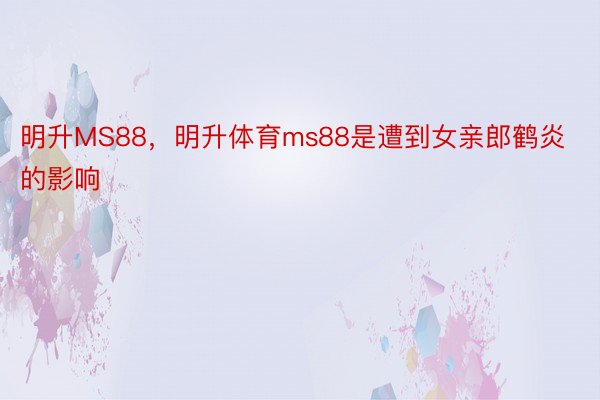 明升MS88，明升体育ms88是遭到女亲郎鹤炎的影响